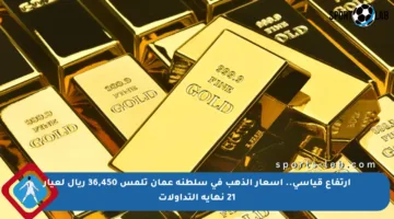 ارتفاع قياسي.. أسعار الذهب في سلطنة عمان تلمس 36,450 ريال لعيار 21 نهاية التداولات